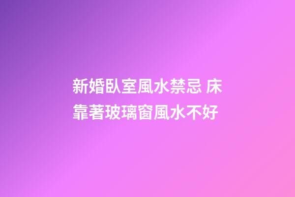 新婚臥室風水禁忌 床靠著玻璃窗風水不好